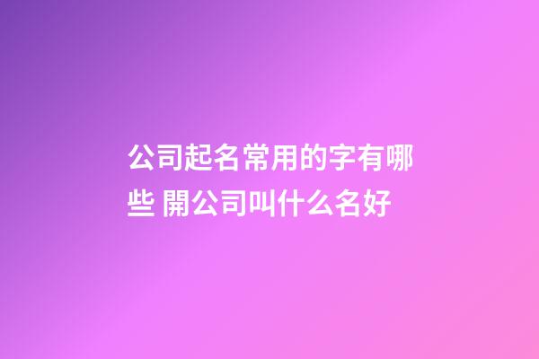 公司起名常用的字有哪些 開公司叫什么名好-第1張-公司起名-玄機派